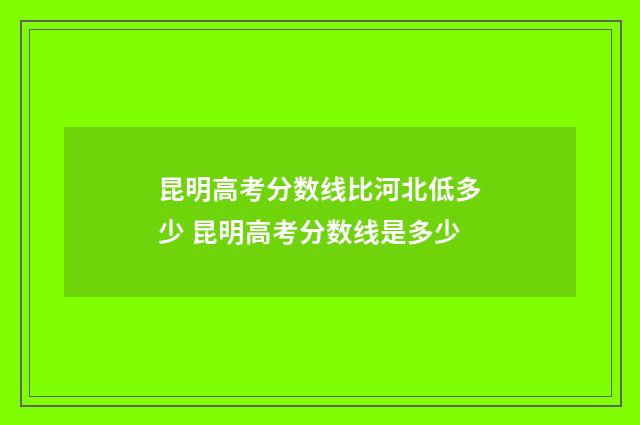 昆明高考分数线比河北低多少 昆明高考分数线是多少