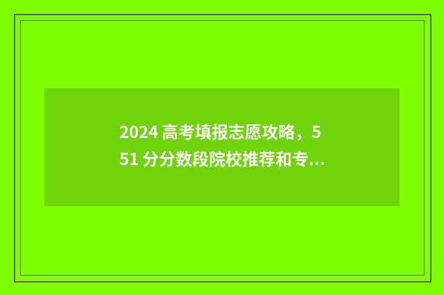 2024 高考填报志愿攻略，551 分分数段院校推荐和专业选择 2024高考填报志愿入口官网