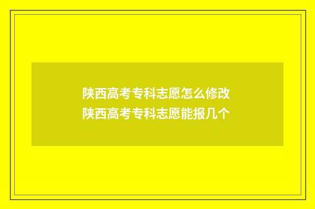 陕西高考专科志愿怎么修改 陕西高考专科志愿能报几个