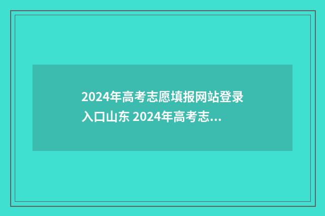2024年高考志愿填报网站登录入口山东 2024年高考志愿填报时间