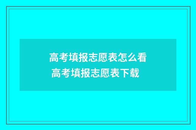 高考填报志愿表怎么看 高考填报志愿表下载