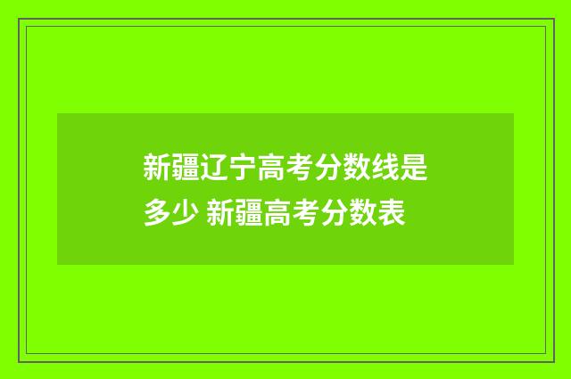 新疆辽宁高考分数线是多少 新疆高考分数表
