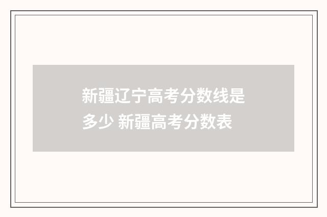 新疆辽宁高考分数线是多少 新疆高考分数表