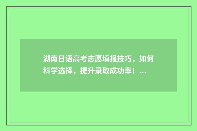 湖南日语高考志愿填报技巧，如何科学选择，提升录取成功率！ 湖南日语高考志愿怎么填