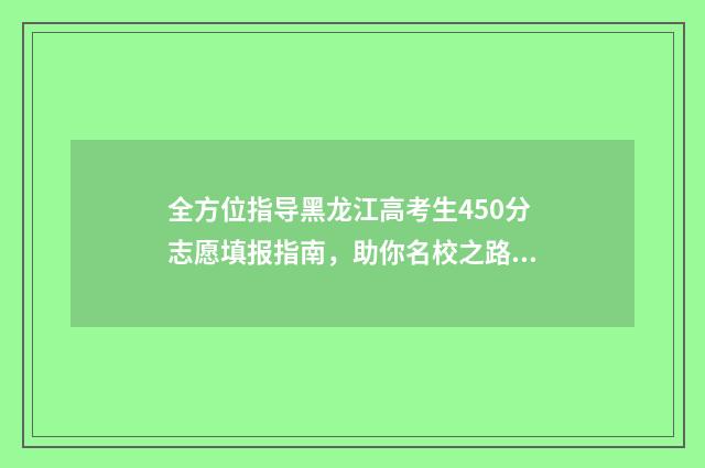 全方位指导黑龙江高考生450分志愿填报指南，助你名校之路！