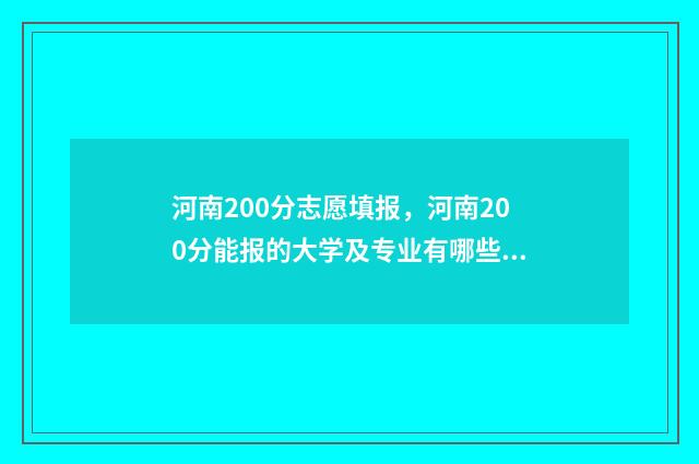 河南200分志愿填报，河南200分能报的大学及专业有哪些 2021河南高考200分上什么大学