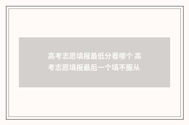 高考志愿填报最低分看哪个 高考志愿填报最后一个填不服从