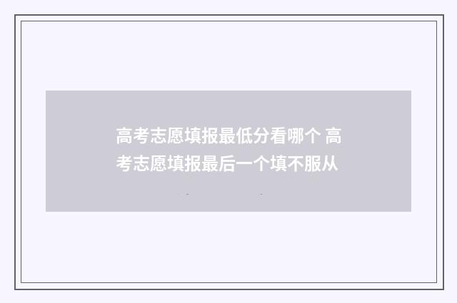 高考志愿填报最低分看哪个 高考志愿填报最后一个填不服从