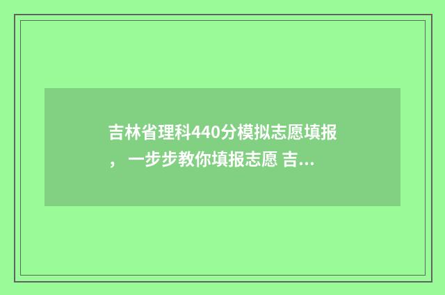 吉林省理科440分模拟志愿填报， 一步步教你填报志愿 吉林省理科440分排名