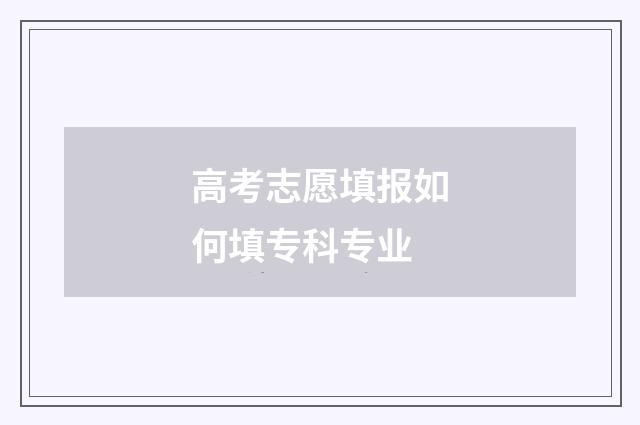 高考志愿填报如何填专科专业