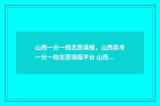 山西一分一档志愿填报，山西高考一分一档志愿填报平台 山西一分一档表