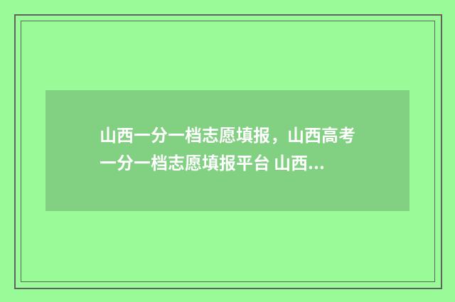 山西一分一档志愿填报，山西高考一分一档志愿填报平台 山西一分一档表