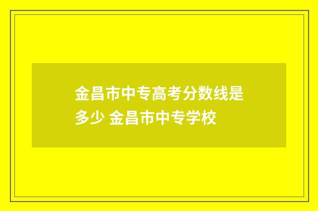 金昌市中专高考分数线是多少 金昌市中专学校