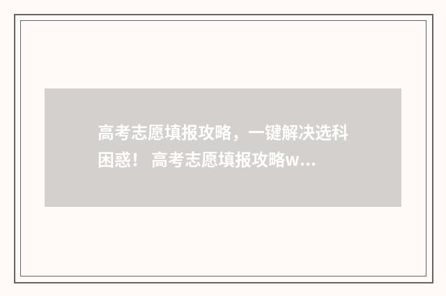 高考志愿填报攻略，一键解决选科困惑！ 高考志愿填报攻略word 本文目录