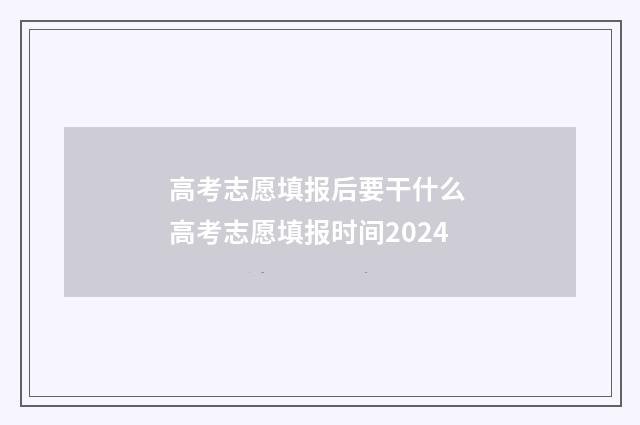 高考志愿填报后要干什么 高考志愿填报时间2024