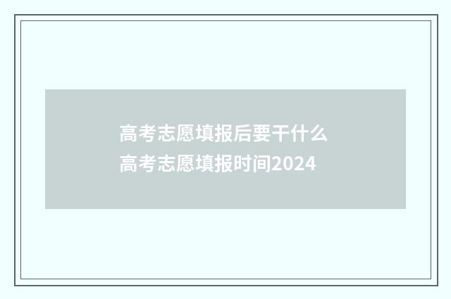 高考志愿填报后要干什么 高考志愿填报时间2024