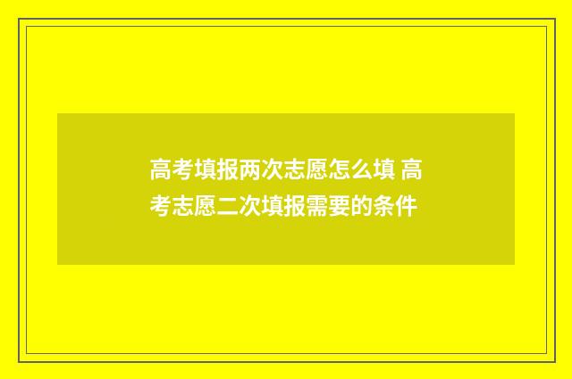 高考填报两次志愿怎么填 高考志愿二次填报需要的条件