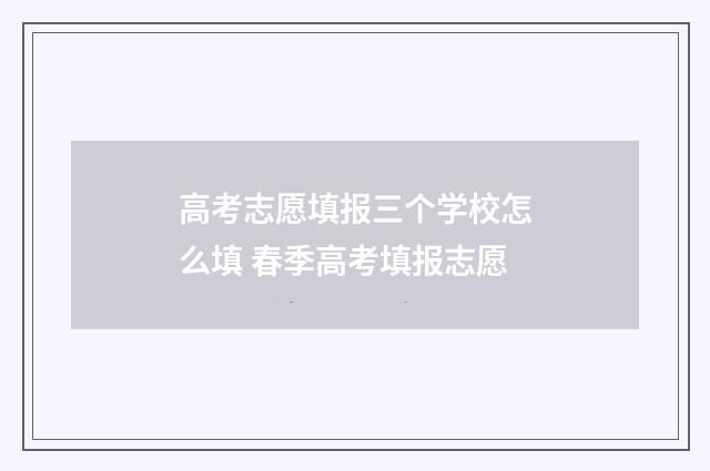 高考志愿填报三个学校怎么填 春季高考填报志愿