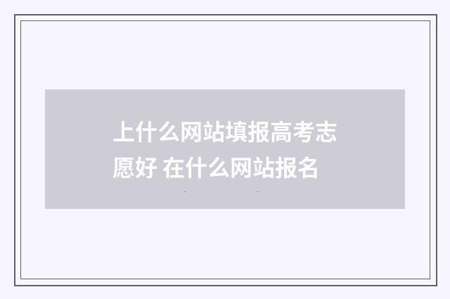 上什么网站填报高考志愿好 在什么网站报名