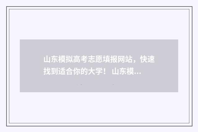 山东模拟高考志愿填报网站，快速找到适合你的大学！ 山东模拟高考志愿填报时间