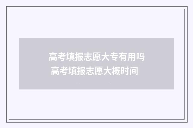 高考填报志愿大专有用吗 高考填报志愿大概时间
