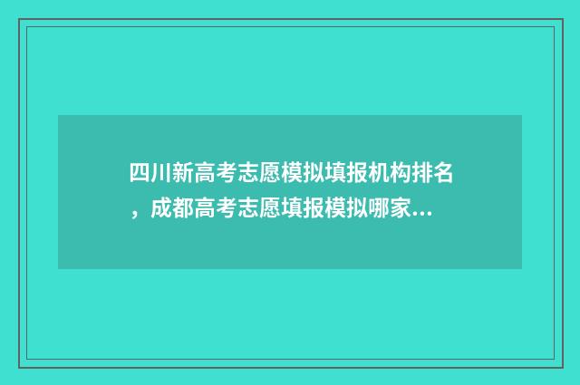 四川新高考志愿模拟填报机构排名，成都高考志愿填报模拟哪家机构好？ 四川新高考志愿填报方式
