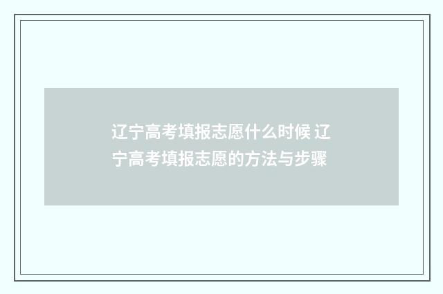 辽宁高考填报志愿什么时候 辽宁高考填报志愿的方法与步骤