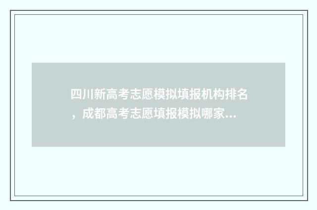 四川新高考志愿模拟填报机构排名，成都高考志愿填报模拟哪家机构好？ 四川新高考志愿填报方式