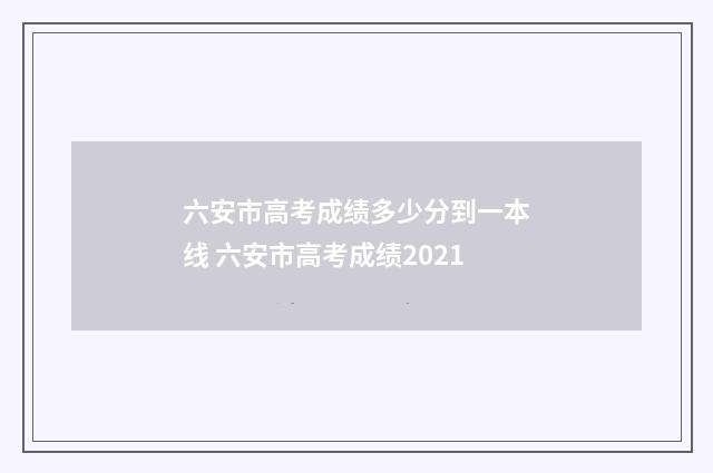 六安市高考成绩多少分到一本线 六安市高考成绩2021