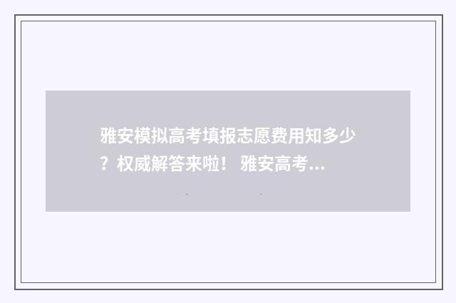 雅安模拟高考填报志愿费用知多少？权威解答来啦！ 雅安高考喜报2021