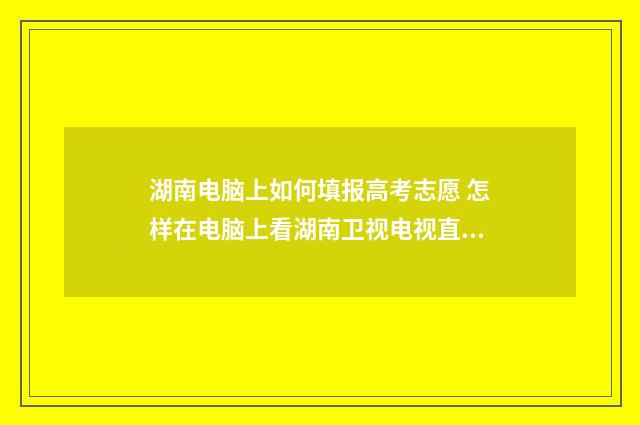 湖南电脑上如何填报高考志愿 怎样在电脑上看湖南卫视电视直播