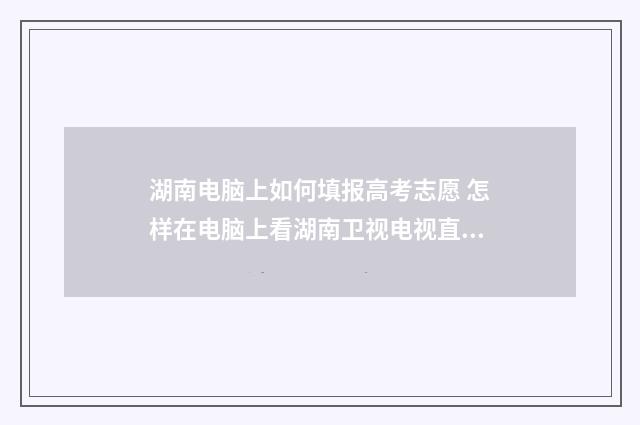 湖南电脑上如何填报高考志愿 怎样在电脑上看湖南卫视电视直播