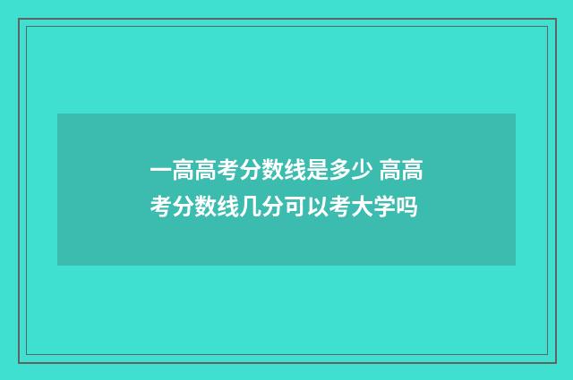 一高高考分数线是多少 高高考分数线几分可以考大学吗