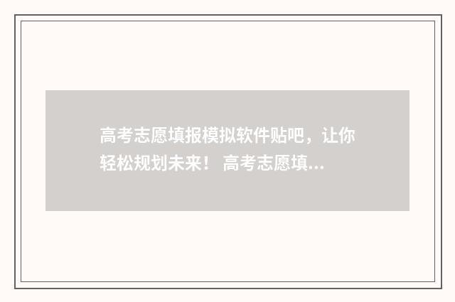 高考志愿填报模拟软件贴吧，让你轻松规划未来！ 高考志愿填报模拟