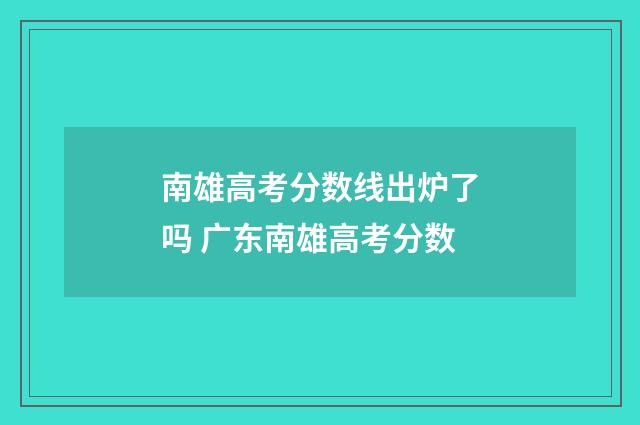 南雄高考分数线出炉了吗 广东南雄高考分数