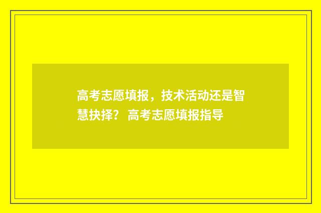 高考志愿填报，技术活动还是智慧抉择？ 高考志愿填报指导
