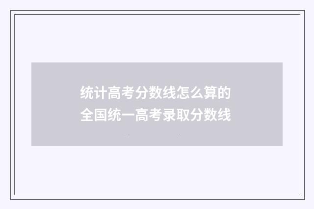统计高考分数线怎么算的 全国统一高考录取分数线