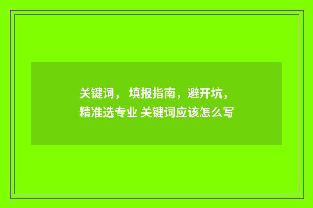 关键词， 填报指南，避开坑，精准选专业 关键词应该怎么写