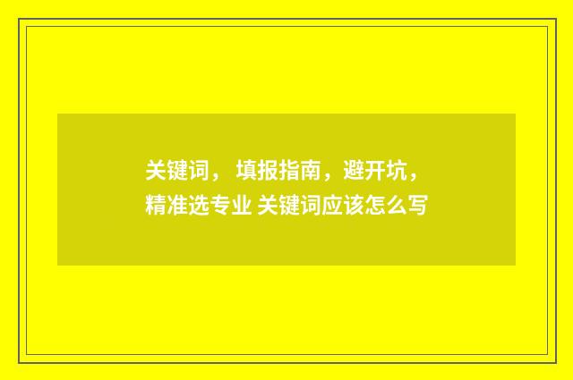 关键词， 填报指南，避开坑，精准选专业 关键词应该怎么写
