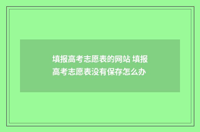 填报高考志愿表的网站 填报高考志愿表没有保存怎么办