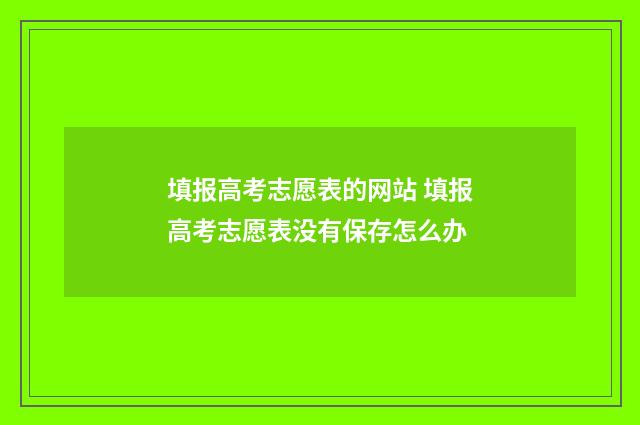 填报高考志愿表的网站 填报高考志愿表没有保存怎么办