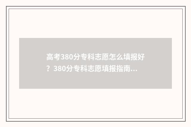 高考380分专科志愿怎么填报好？380分专科志愿填报指南 380分的大专