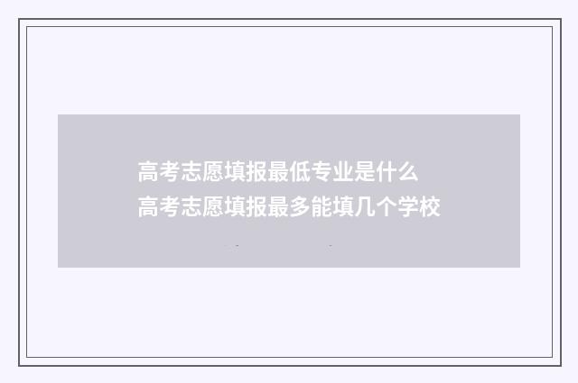 高考志愿填报最低专业是什么 高考志愿填报最多能填几个学校