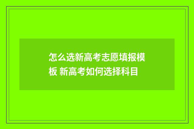 怎么选新高考志愿填报模板 新高考如何选择科目