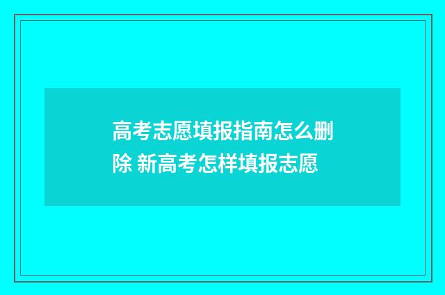 高考志愿填报指南怎么删除 新高考怎样填报志愿