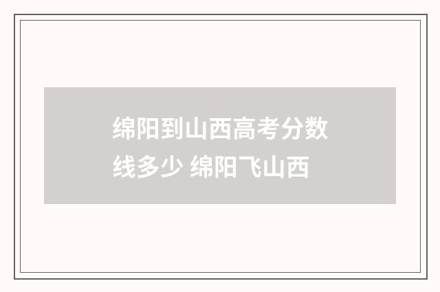 绵阳到山西高考分数线多少 绵阳飞山西