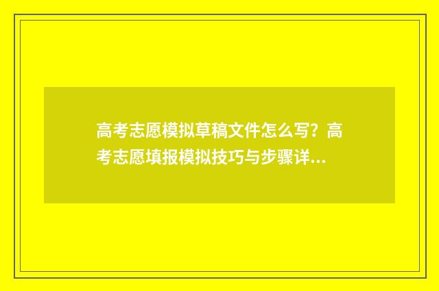 高考志愿模拟草稿文件怎么写？高考志愿填报模拟技巧与步骤详解 高考报志愿模拟