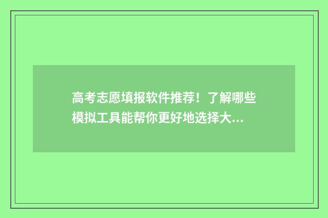 高考志愿填报软件推荐！了解哪些模拟工具能帮你更好地选择大学专业？ 高考志愿填报哪个软件最权威