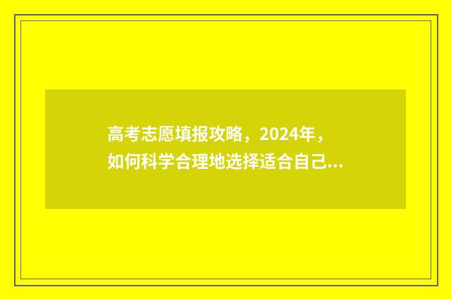 高考志愿填报攻略，2024年，如何科学合理地选择适合自己的大学专业？ 高考志愿填报攻略河北
