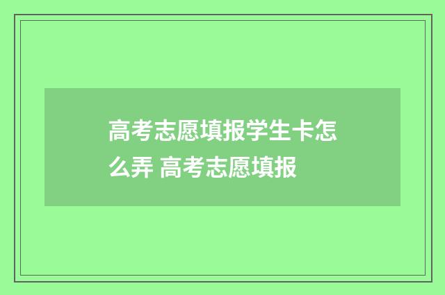 高考志愿填报学生卡怎么弄 高考志愿填报